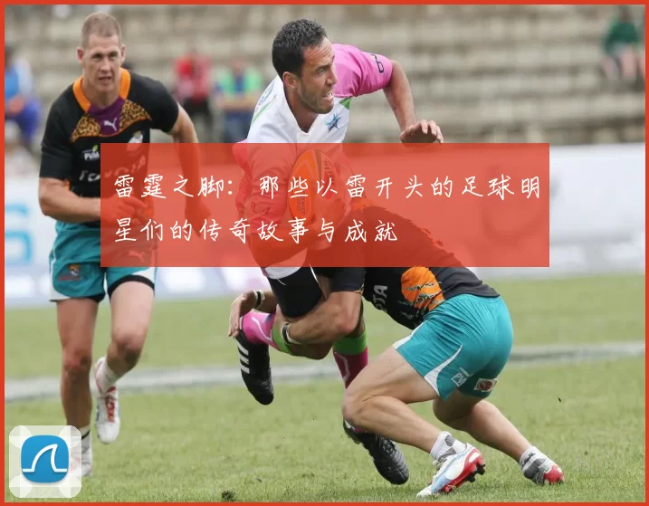 雷霆之脚：那些以雷开头的足球明星们的传奇故事与成就