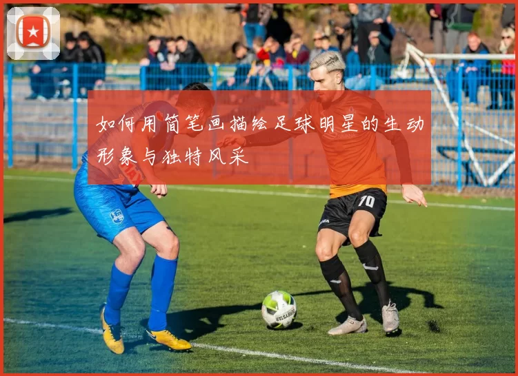 如何用简笔画描绘足球明星的生动形象与独特风采