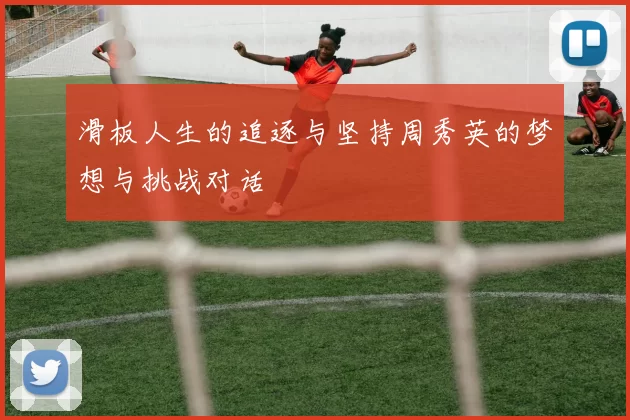 滑板人生的追逐与坚持周秀英的梦想与挑战对话