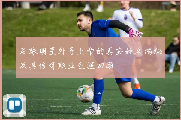 足球明星外号上帝的真实姓名揭秘及其传奇职业生涯回顾