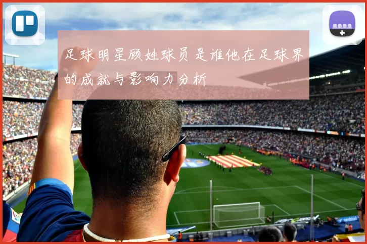 足球明星顾姓球员是谁他在足球界的成就与影响力分析