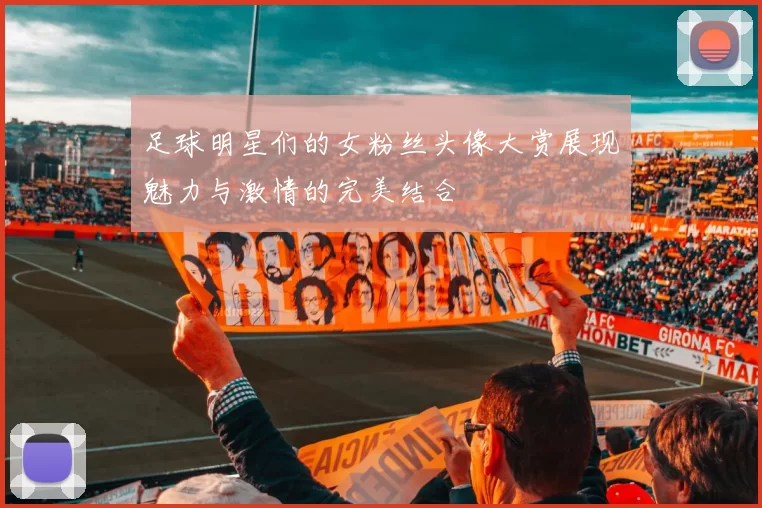 足球明星们的女粉丝头像大赏展现魅力与激情的完美结合