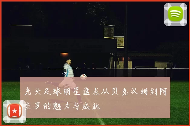 光头足球明星盘点从贝克汉姆到阿圭罗的魅力与成就