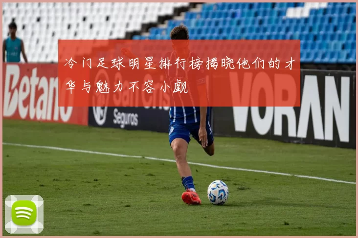 冷门足球明星排行榜揭晓他们的才华与魅力不容小觑