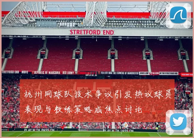 杭州网球队技术争议引发热议球员表现与教练策略成焦点讨论
