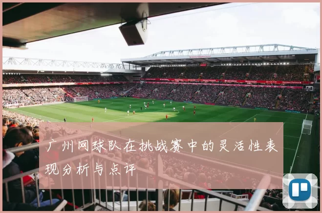 广州网球队在挑战赛中的灵活性表现分析与点评