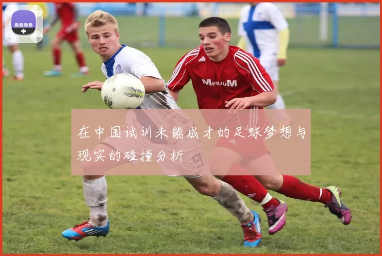 在中国试训未能成才的足球梦想与现实的碰撞分析