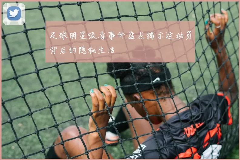 足球明星吸毒事件盘点揭示运动员背后的隐秘生活