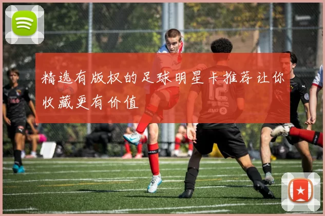 精选有版权的足球明星卡推荐让你收藏更有价值