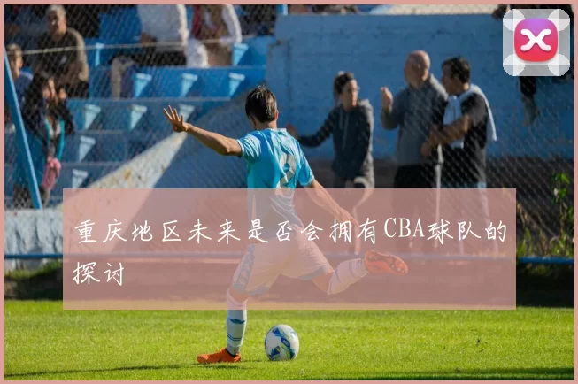 重庆地区未来是否会拥有CBA球队的探讨