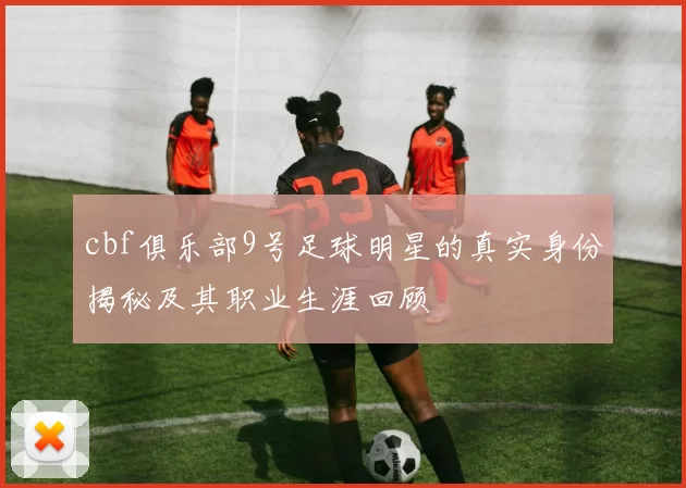 cbf俱乐部9号足球明星的真实身份揭秘及其职业生涯回顾