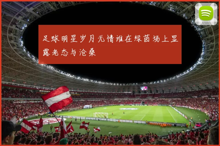足球明星岁月无情谁在绿茵场上显露老态与沧桑