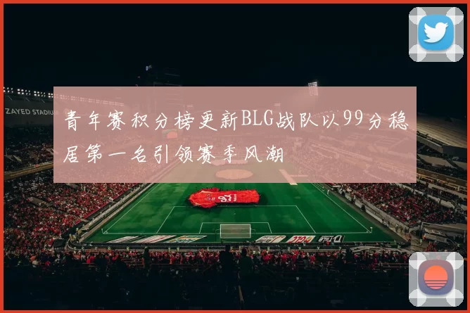 青年赛积分榜更新BLG战队以99分稳居第一名引领赛季风潮