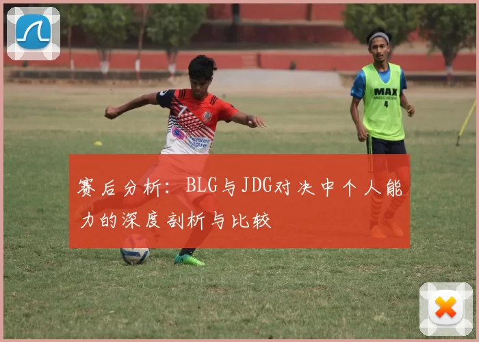 赛后分析：BLG与JDG对决中个人能力的深度剖析与比较