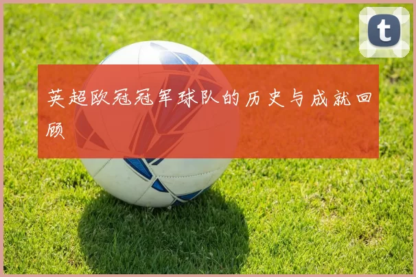 英超欧冠冠军球队的历史与成就回顾
