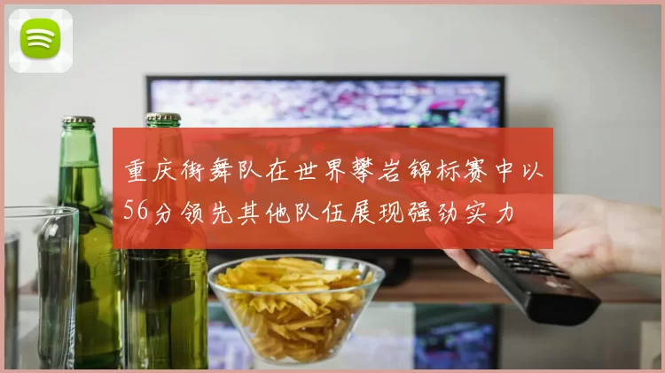 重庆街舞队在世界攀岩锦标赛中以56分领先其他队伍展现强劲实力