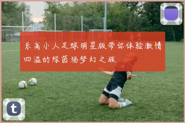 乐高小人足球明星版带你体验激情四溢的绿茵场梦幻之旅