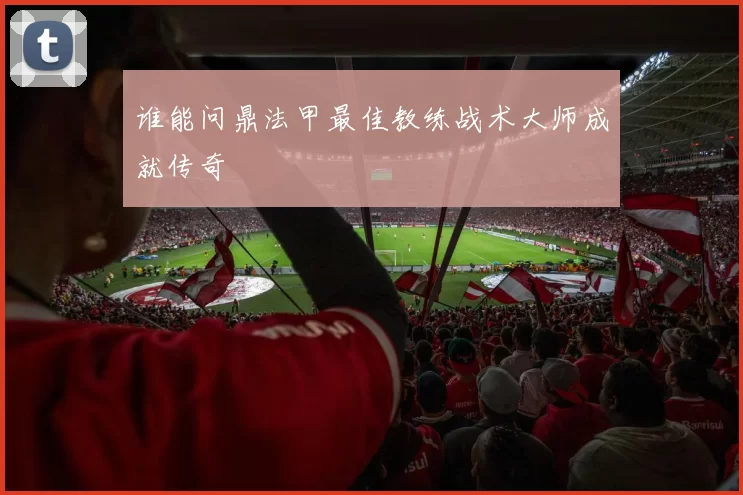 谁能问鼎法甲最佳教练战术大师成就传奇
