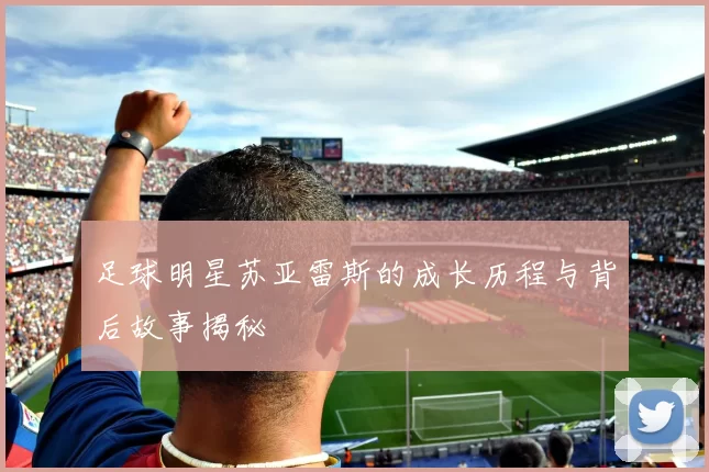 足球明星苏亚雷斯的成长历程与背后故事揭秘