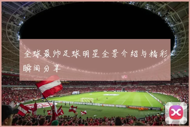 全球最帅足球明星全景介绍与精彩瞬间分享