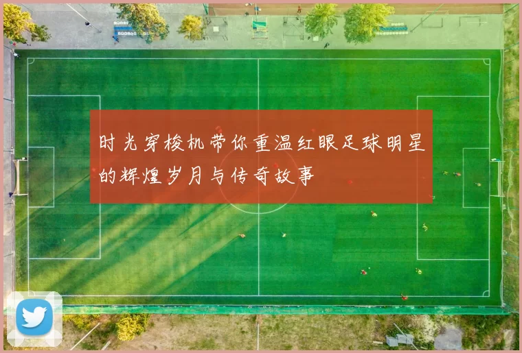 时光穿梭机带你重温红眼足球明星的辉煌岁月与传奇故事