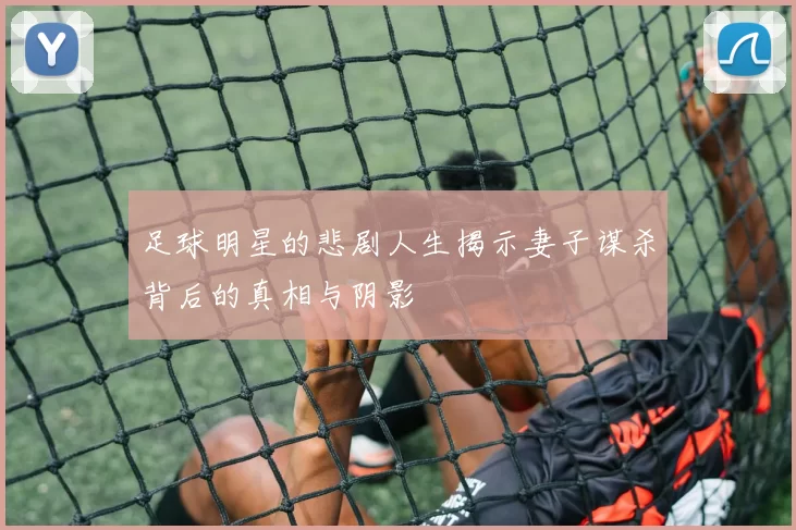 足球明星的悲剧人生揭示妻子谋杀背后的真相与阴影