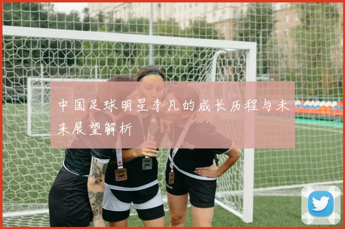 中国足球明星李凡的成长历程与未来展望解析