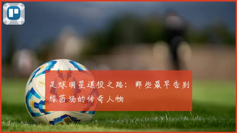 足球明星退役之路：那些最早告别绿茵场的传奇人物