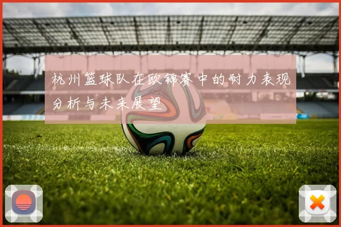 杭州篮球队在欧锦赛中的耐力表现分析与未来展望