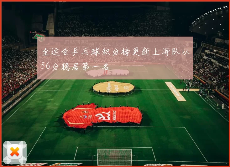 全运会乒乓球积分榜更新上海队以56分稳居第一名