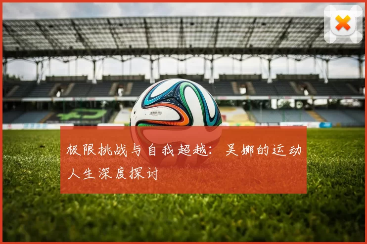 极限挑战与自我超越：吴娜的运动人生深度探讨