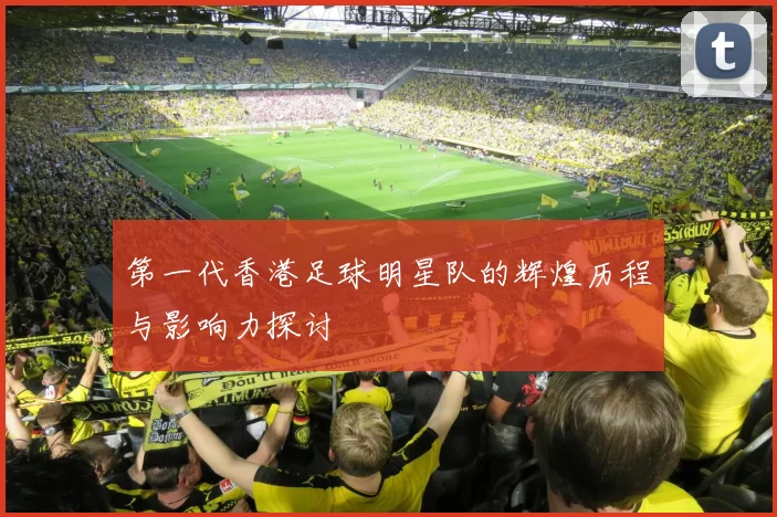 第一代香港足球明星队的辉煌历程与影响力探讨