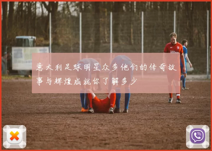 意大利足球明星众多他们的传奇故事与辉煌成就你了解多少