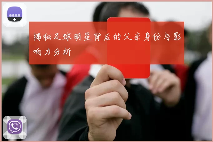 揭秘足球明星背后的父亲身份与影响力分析
