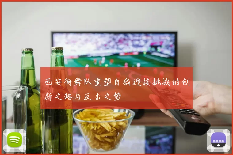 西安街舞队重塑自我迎接挑战的创新之路与反击之势