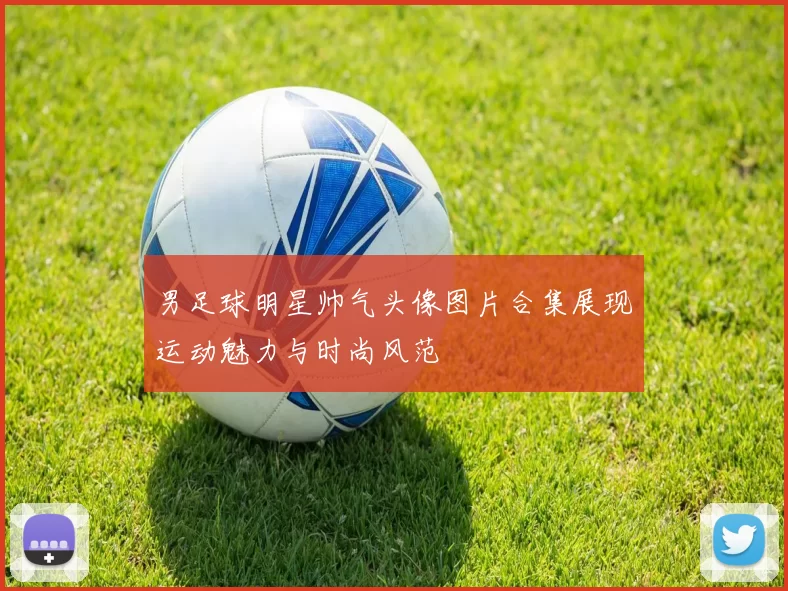 男足球明星帅气头像图片合集展现运动魅力与时尚风范