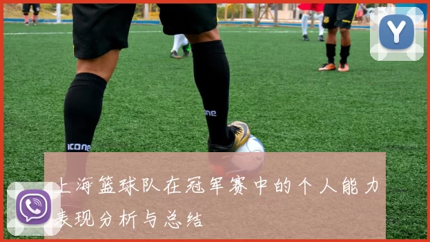 上海篮球队在冠军赛中的个人能力表现分析与总结