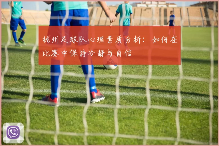 杭州足球队心理素质分析：如何在比赛中保持冷静与自信