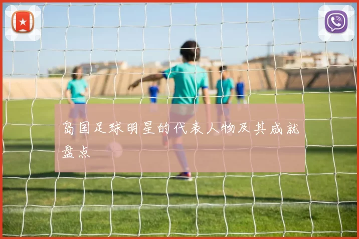 岛国足球明星的代表人物及其成就盘点