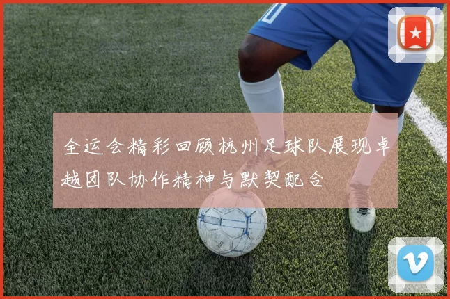 全运会精彩回顾杭州足球队展现卓越团队协作精神与默契配合