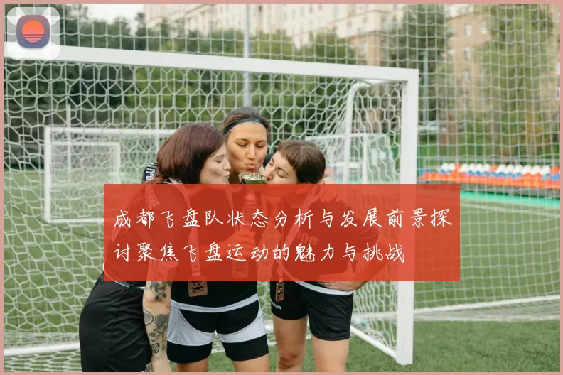 成都飞盘队状态分析与发展前景探讨聚焦飞盘运动的魅力与挑战