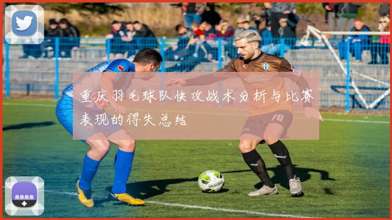 重庆羽毛球队快攻战术分析与比赛表现的得失总结