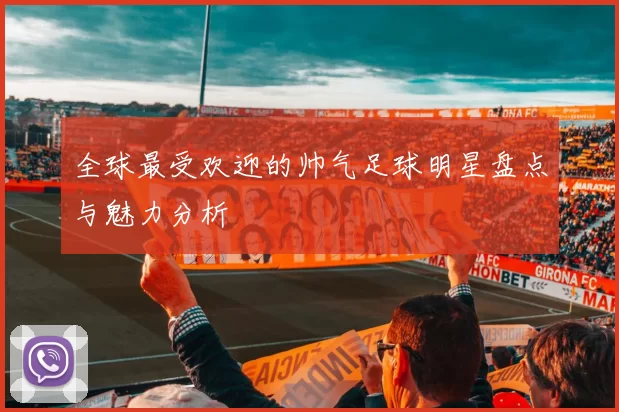 全球最受欢迎的帅气足球明星盘点与魅力分析