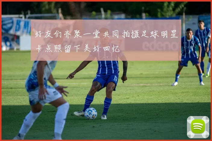 好友们齐聚一堂共同拍摄足球明星卡点照留下美好回忆