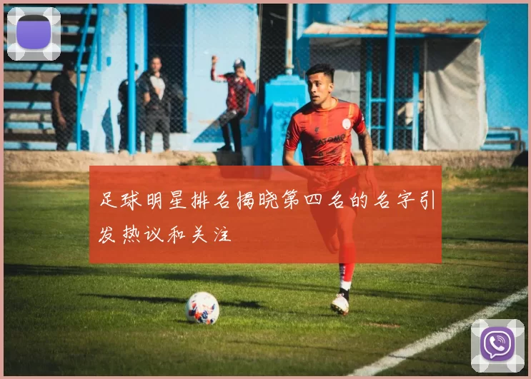 足球明星排名揭晓第四名的名字引发热议和关注