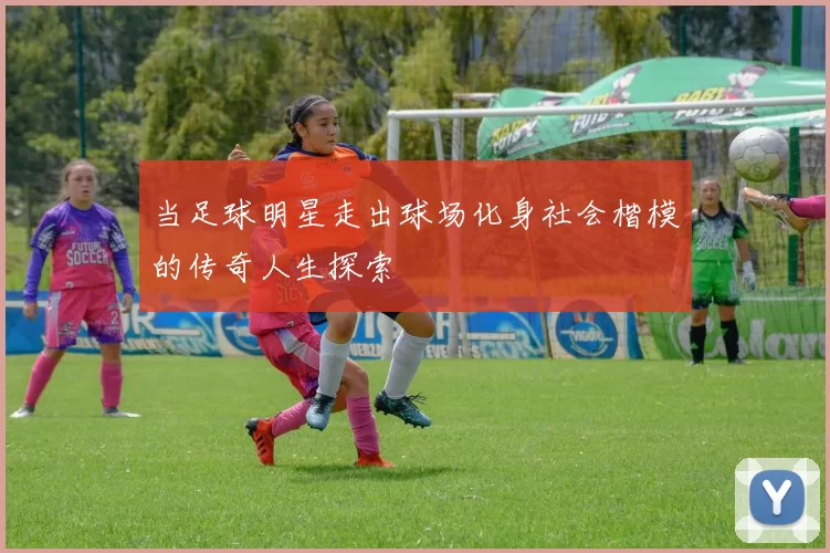 当足球明星走出球场化身社会楷模的传奇人生探索