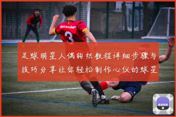 足球明星人偶钩织教程详细步骤与技巧分享让你轻松制作心仪的球星玩偶
