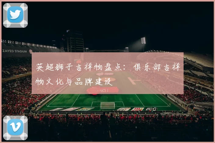 英超狮子吉祥物盘点：俱乐部吉祥物文化与品牌建设