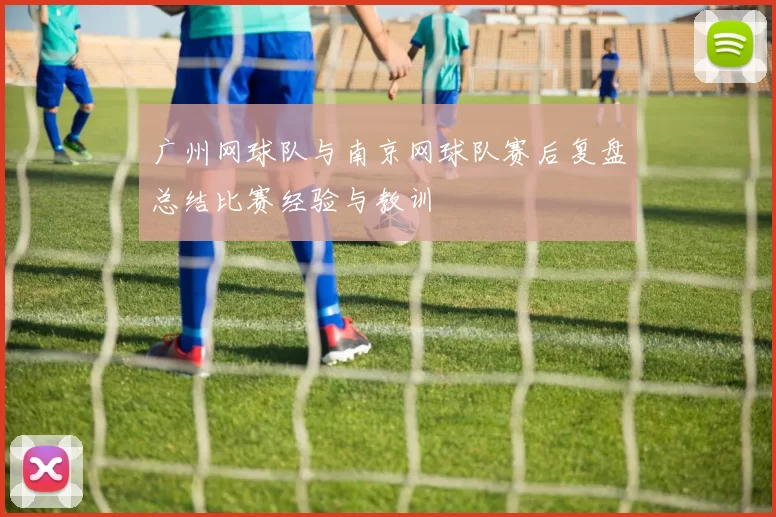广州网球队与南京网球队赛后复盘总结比赛经验与教训