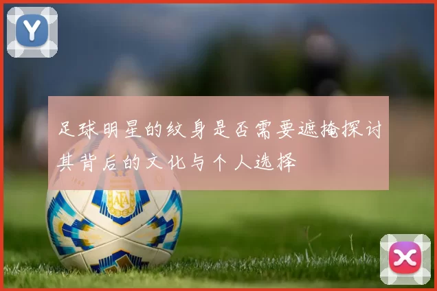 足球明星的纹身是否需要遮掩探讨其背后的文化与个人选择